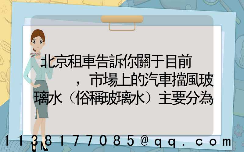 北京租車告訴你關于目前，市場上的汽車擋風玻璃水（俗稱玻璃水）主要分為三種